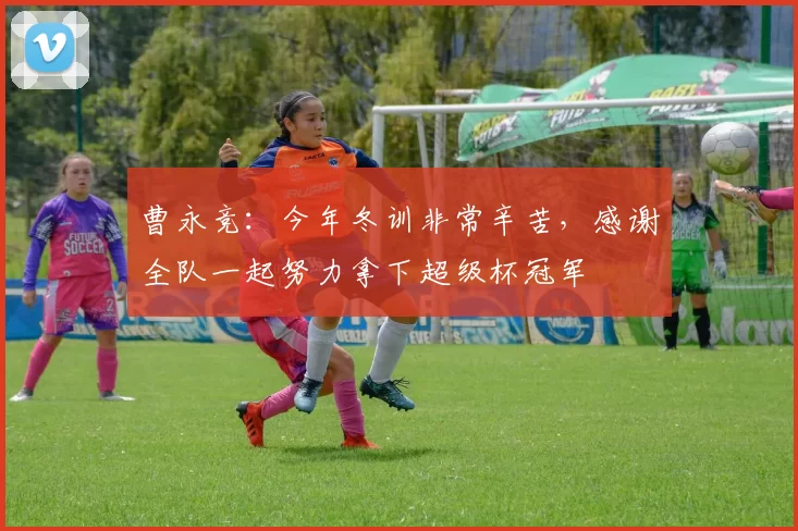曹永竞：今年冬训非常辛苦，感谢全队一起努力拿下超级杯冠军