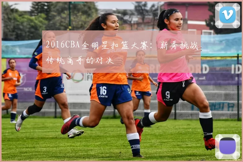 2016CBA全明星扣篮大赛：新秀挑战传统高手的对决