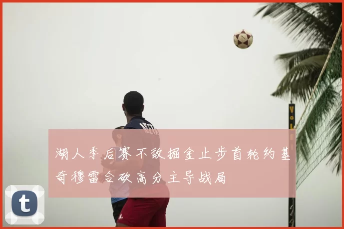 湖人季后赛不敌掘金止步首轮约基奇穆雷合砍高分主导战局