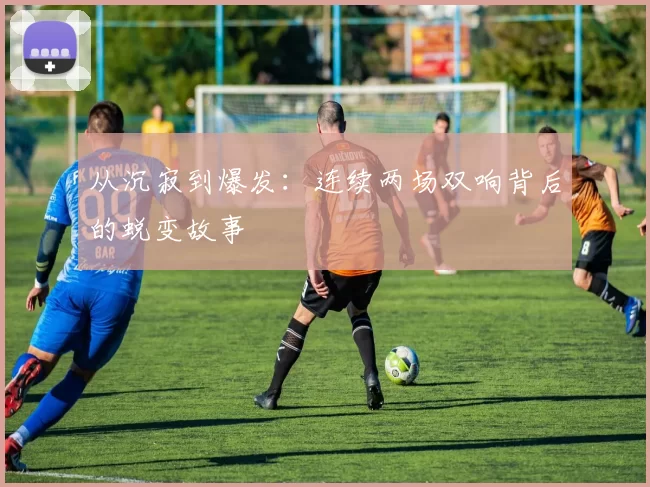 从沉寂到爆发:连续两场双响背后的蜕变故事