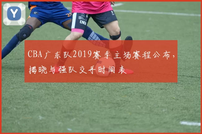 CBA广东队2019赛季主场赛程公布,揭晓与强队交手时间表