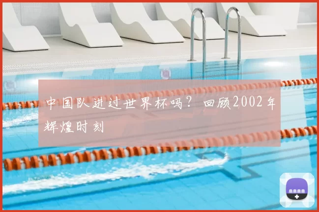 中国队进过世界杯吗?回顾2002年辉煌时刻