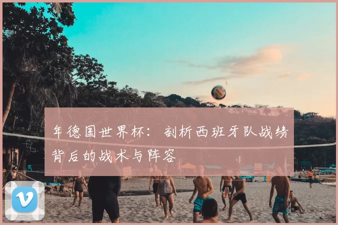 年德国世界杯:剖析西班牙队战绩背后的战术与阵容