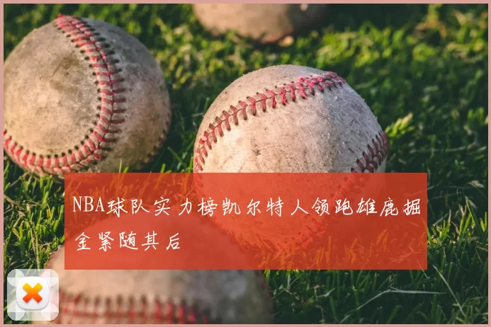 NBA球队实力榜凯尔特人领跑雄鹿掘金紧随其后