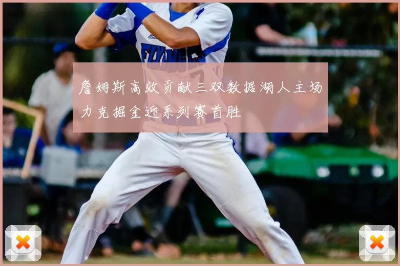 詹姆斯高效贡献三双数据湖人主场力克掘金迎系列赛首胜