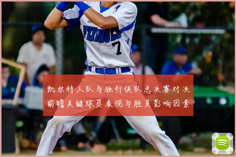 凯尔特人队与独行侠队总决赛对决前瞻关键球员表现与胜负影响因素分析