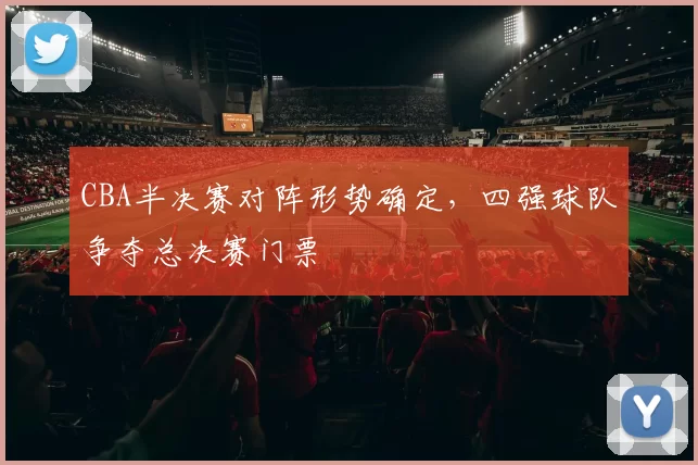 CBA半决赛对阵形势确定,四强球队争夺总决赛门票