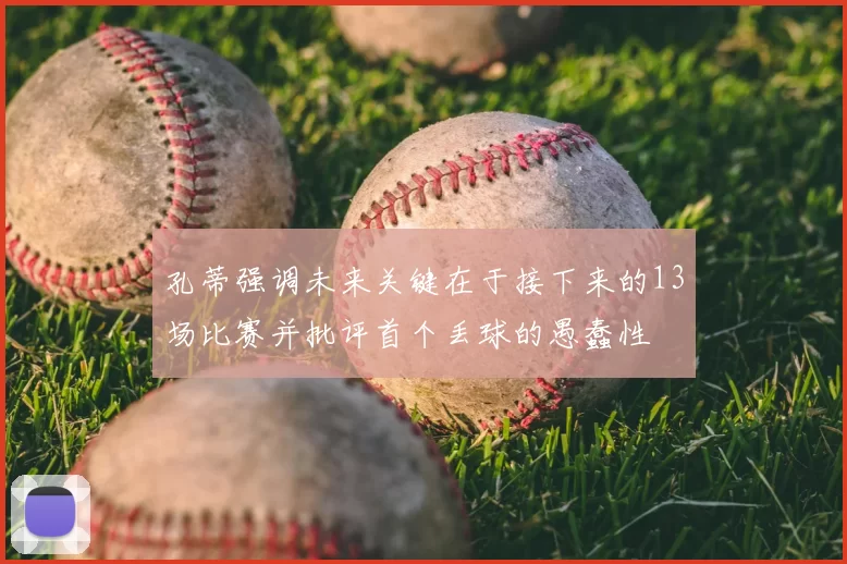 孔蒂强调未来关键在于接下来的13场比赛并批评首个丢球的愚蠢性