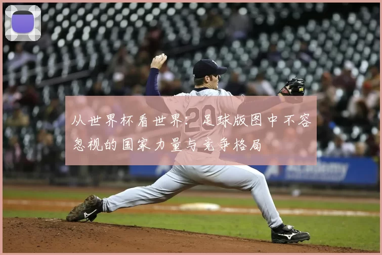 从世界杯看世界:足球版图中不容忽视的国家力量与竞争格局
