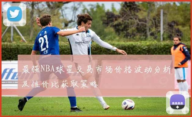 最强NBA球星交易市场价格波动分析及性价比获取策略