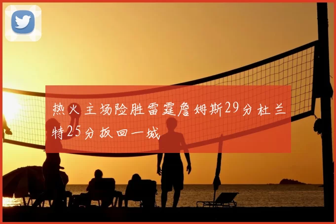 热火主场险胜雷霆詹姆斯29分杜兰特25分扳回一城
