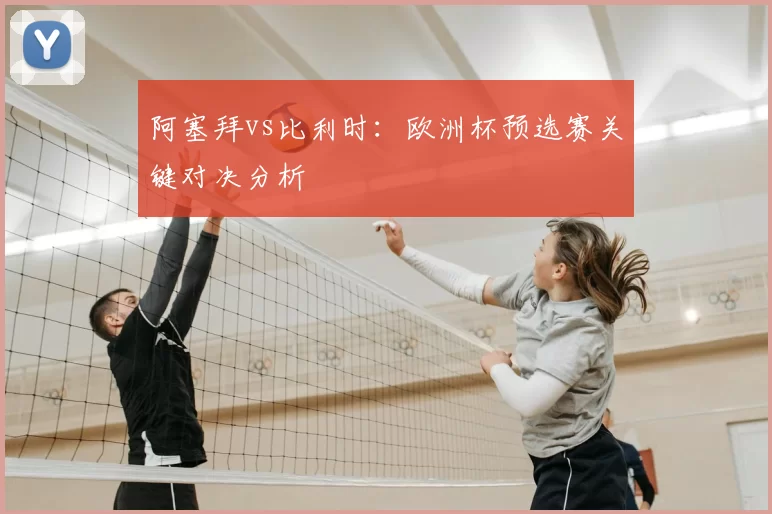 阿塞拜vs比利时:欧洲杯预选赛关键对决分析