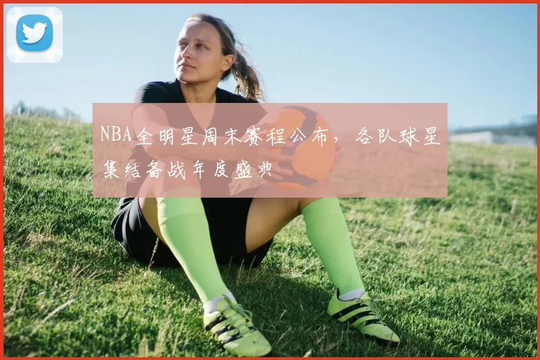 NBA全明星周末赛程公布,各队球星集结备战年度盛典