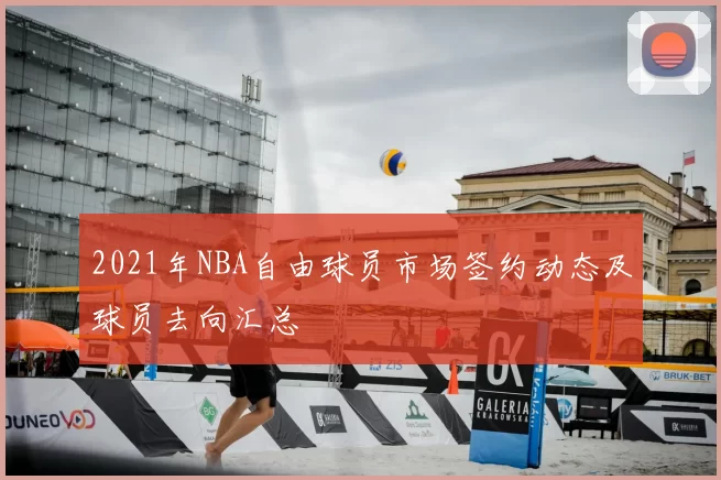 2021年NBA自由球员市场签约动态及球员去向汇总