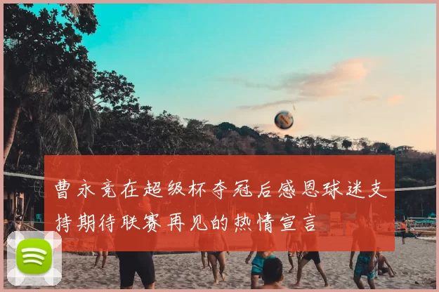 曹永竞在超级杯夺冠后感恩球迷支持期待联赛再见的热情宣言