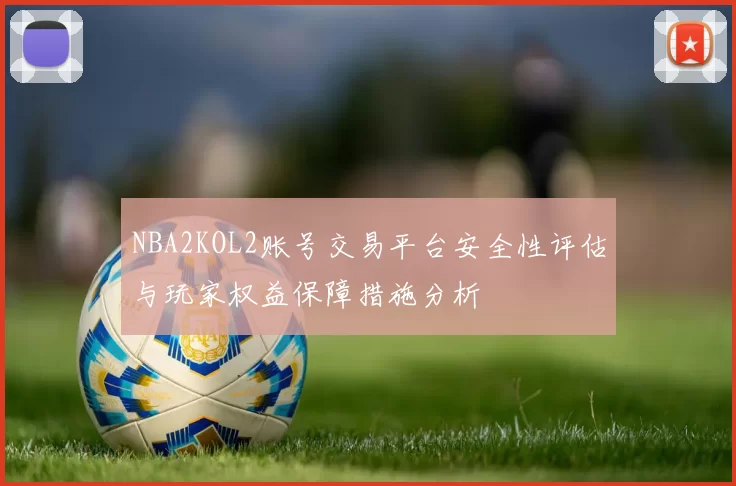 NBA2KOL2账号交易平台安全性评估与玩家权益保障措施分析