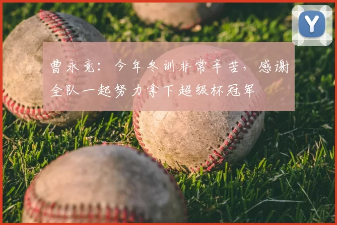 曹永竞：今年冬训非常辛苦，感谢全队一起努力拿下超级杯冠军