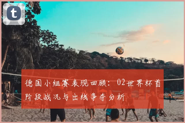 德国小组赛表现回顾:02世界杯首阶段战况与出线争夺分析