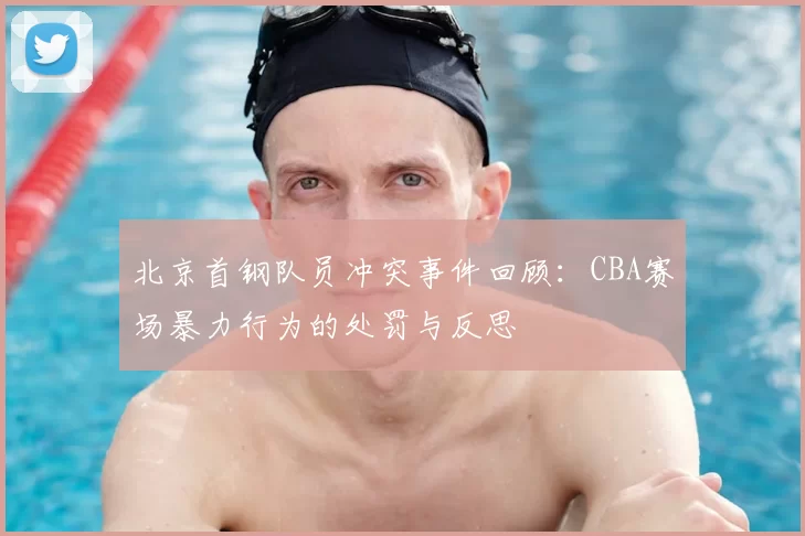 北京首钢队员冲突事件回顾:CBA赛场暴力行为的处罚与反思