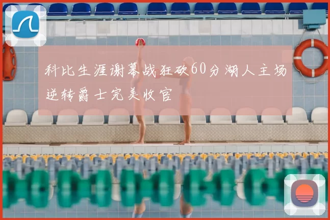 科比生涯谢幕战狂砍60分湖人主场逆转爵士完美收官