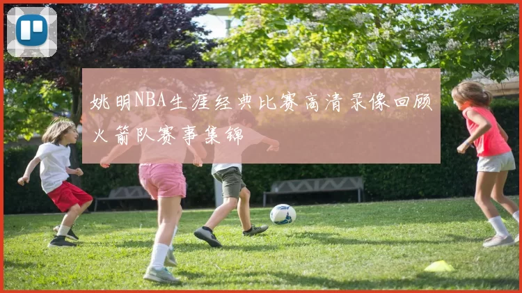 姚明NBA生涯经典比赛高清录像回顾火箭队赛事集锦