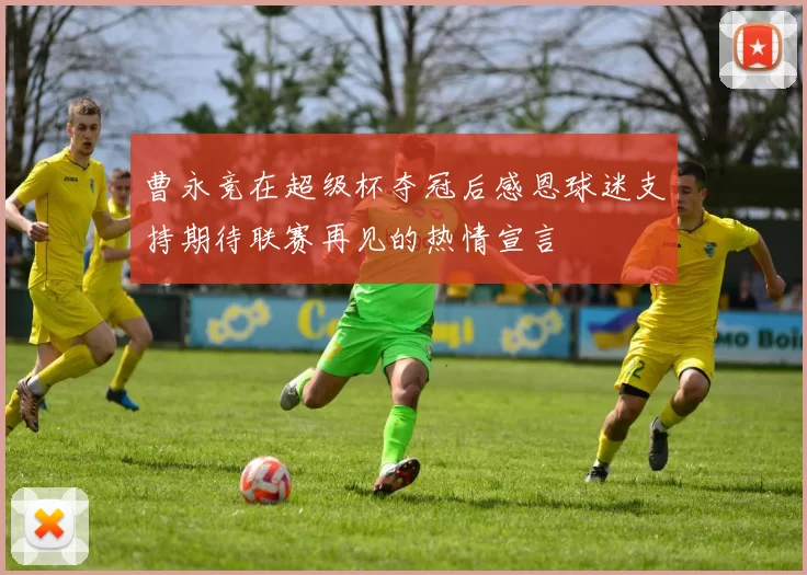 曹永竞在超级杯夺冠后感恩球迷支持期待联赛再见的热情宣言