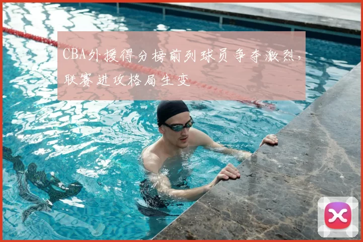 CBA外援得分榜前列球员争夺激烈,联赛进攻格局生变