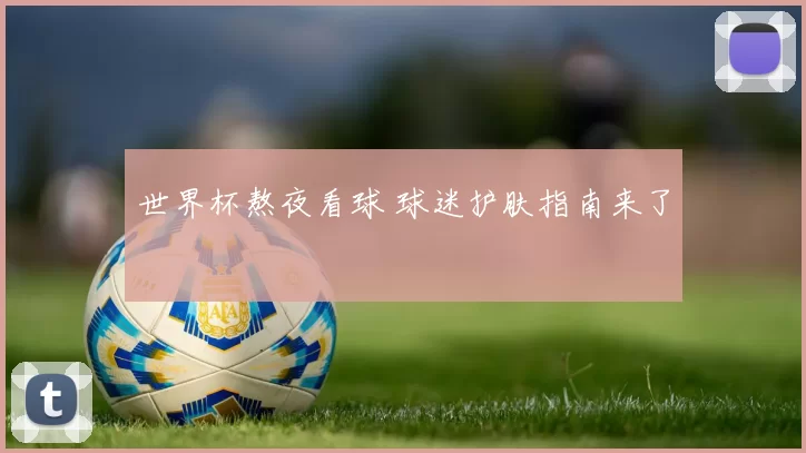 世界杯熬夜看球 球迷护肤指南来了